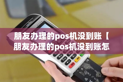 朋友办理的pos机没到账【朋友办理的pos机没到账怎么回事】