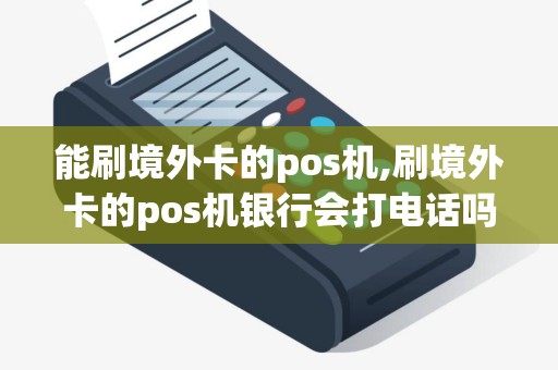能刷境外卡的pos机,刷境外卡的pos机银行会打电话吗