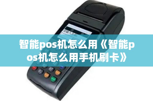 智能pos机怎么用《智能pos机怎么用手机刷卡》