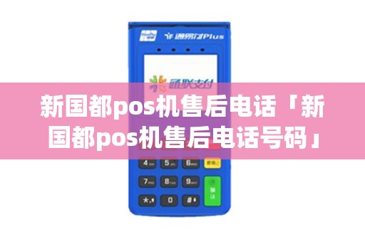 新国都pos机售后电话「新国都pos机售后电话号码」