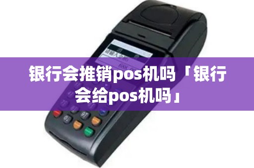 银行会推销pos机吗「银行会给pos机吗」