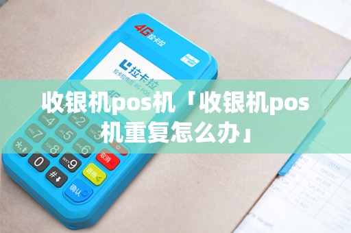 收银机pos机「收银机pos机重复怎么办」