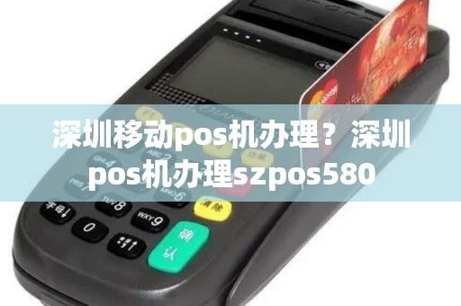 深圳移动pos机办理？深圳pos机办理szpos580