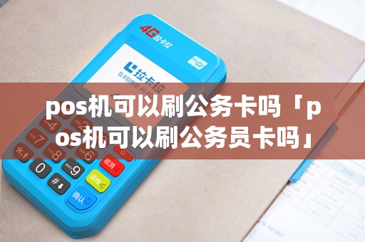pos机可以刷公务卡吗「pos机可以刷公务员卡吗」