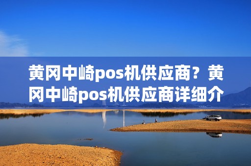 黄冈中崎pos机供应商？黄冈中崎pos机供应商详细介绍