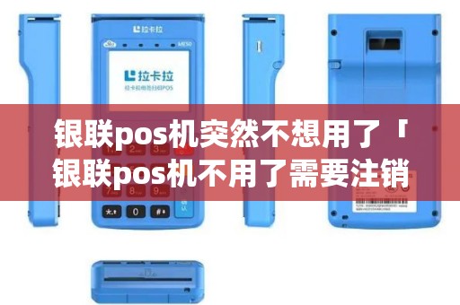 银联pos机突然不想用了「银联pos机不用了需要注销吗」