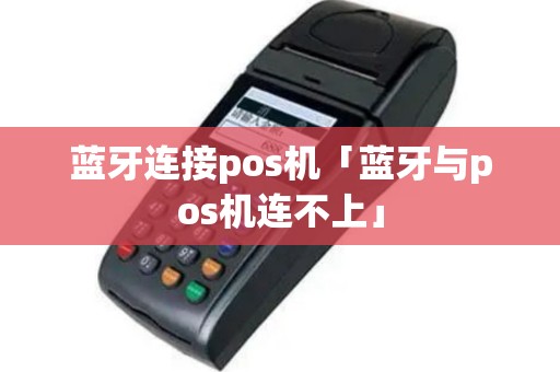 蓝牙连接pos机「蓝牙与pos机连不上」