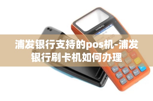 浦发银行支持的pos机-浦发银行刷卡机如何办理