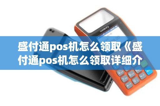 盛付通pos机怎么领取《盛付通pos机怎么领取详细介绍》