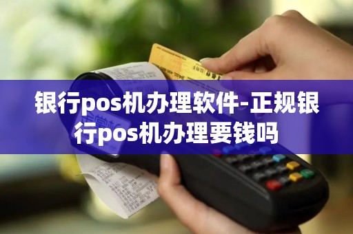银行pos机办理软件-正规银行pos机办理要钱吗