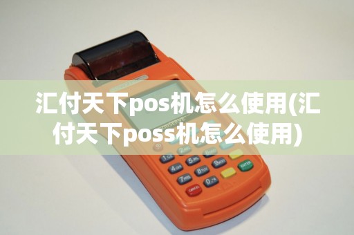 汇付天下pos机怎么使用(汇付天下poss机怎么使用)