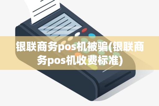 银联商务pos机被骗(银联商务pos机收费标准)