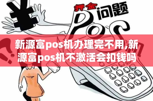 新源富pos机办理完不用,新源富pos机不激活会扣钱吗