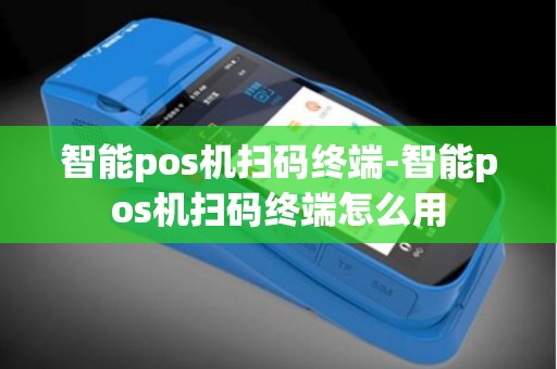 智能pos机扫码终端-智能pos机扫码终端怎么用