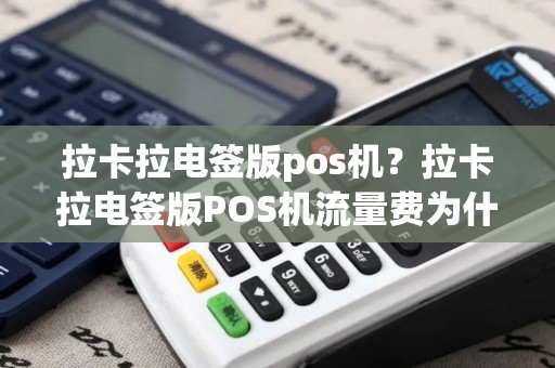 拉卡拉电签版pos机？拉卡拉电签版POS机流量费为什么不一样