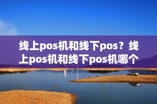 线上pos机和线下pos？线上pos机和线下pos机哪个套现好