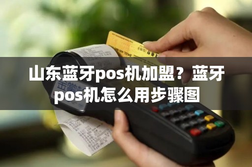 山东蓝牙pos机加盟？蓝牙pos机怎么用步骤图