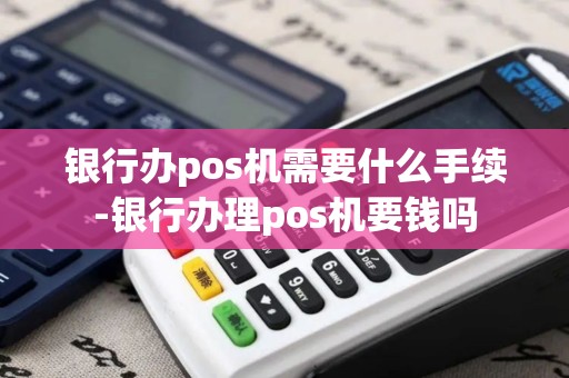 银行办pos机需要什么手续-银行办理pos机要钱吗