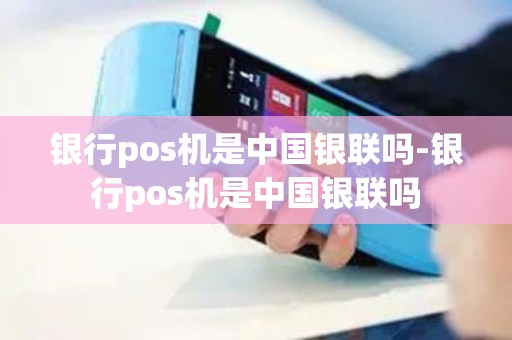银行pos机是中国银联吗-银行pos机是中国银联吗