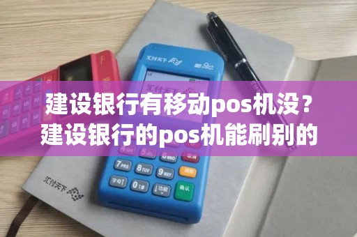建设银行有移动pos机没？建设银行的pos机能刷别的银行卡吗
