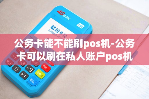 公务卡能不能刷pos机-公务卡可以刷在私人账户pos机吗