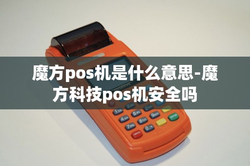 魔方pos机是什么意思-魔方科技pos机安全吗