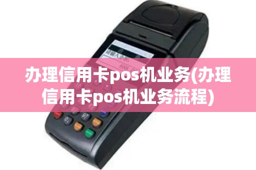 办理信用卡pos机业务(办理信用卡pos机业务流程)