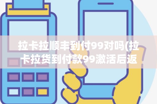 拉卡拉顺丰到付99对吗(拉卡拉货到付款99激活后返还)