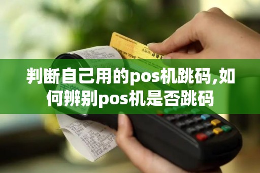 判断自己用的pos机跳码,如何辨别pos机是否跳码