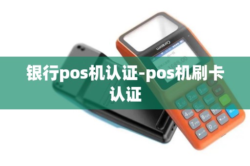 银行pos机认证-pos机刷卡认证