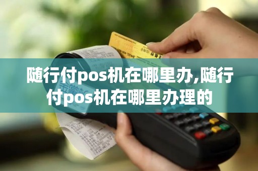 随行付pos机在哪里办,随行付pos机在哪里办理的