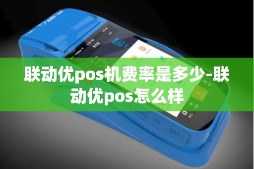 联动优pos机费率是多少-联动优pos怎么样