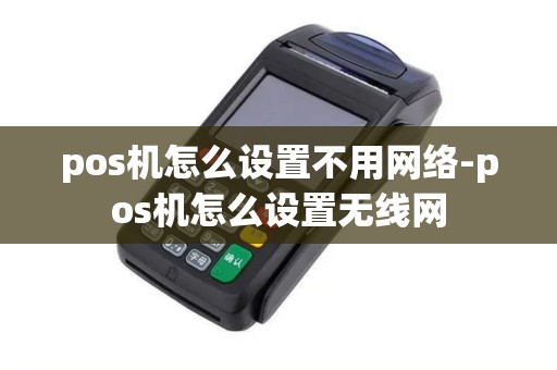 pos机怎么设置不用网络-pos机怎么设置无线网