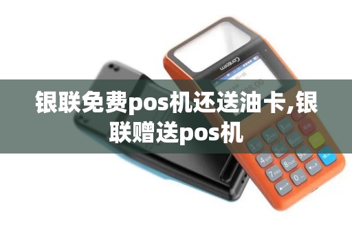 银联免费pos机还送油卡,银联赠送pos机