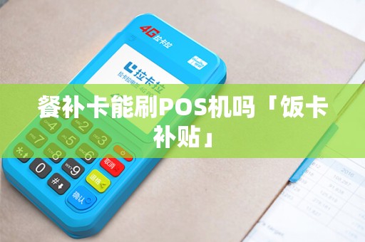 餐补卡能刷POS机吗「饭卡补贴」