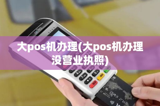 大pos机办理(大pos机办理没营业执照)