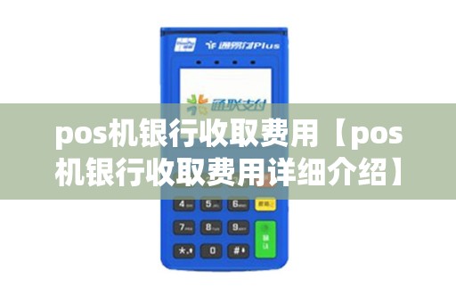 pos机银行收取费用【pos机银行收取费用详细介绍】
