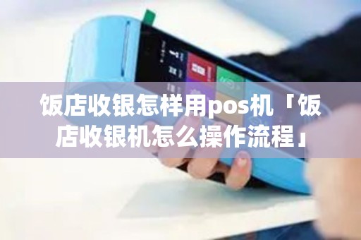 饭店收银怎样用pos机「饭店收银机怎么操作流程」
