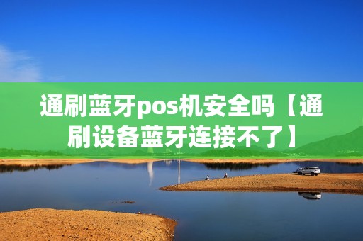 通刷蓝牙pos机安全吗【通刷设备蓝牙连接不了】