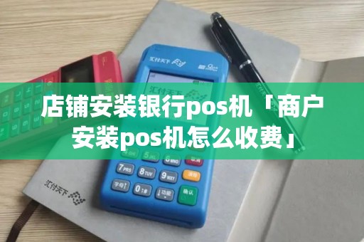 店铺安装银行pos机「商户安装pos机怎么收费」