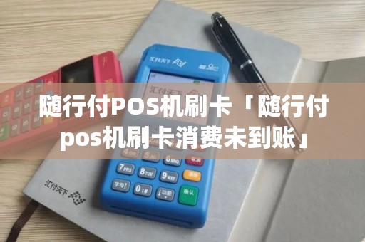 随行付POS机刷卡「随行付pos机刷卡消费未到账」