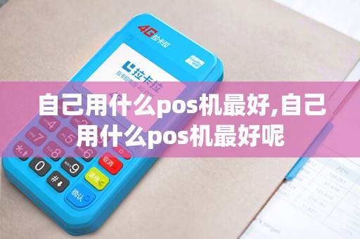 自己用什么pos机最好,自己用什么pos机最好呢