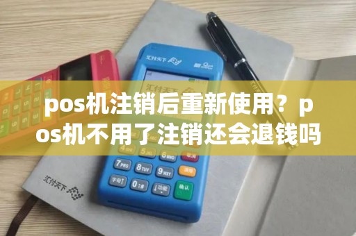 pos机注销后重新使用？pos机不用了注销还会退钱吗