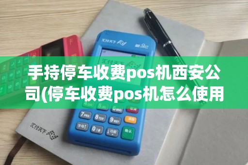 手持停车收费pos机西安公司(停车收费pos机怎么使用视频)