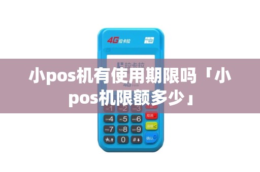小pos机有使用期限吗「小pos机限额多少」