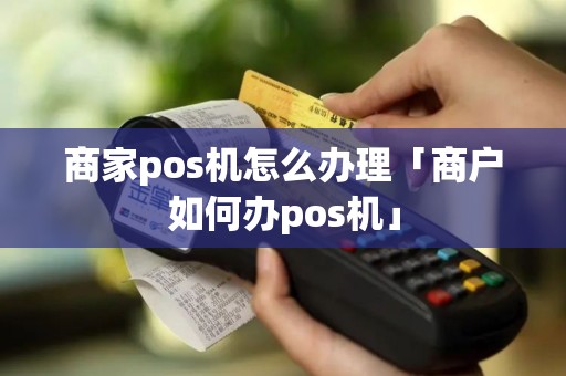 商家pos机怎么办理「商户如何办pos机」