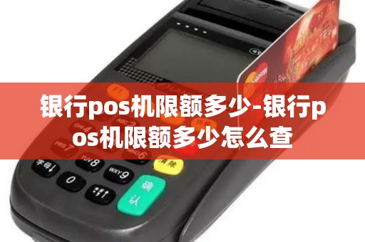银行pos机限额多少-银行pos机限额多少怎么查