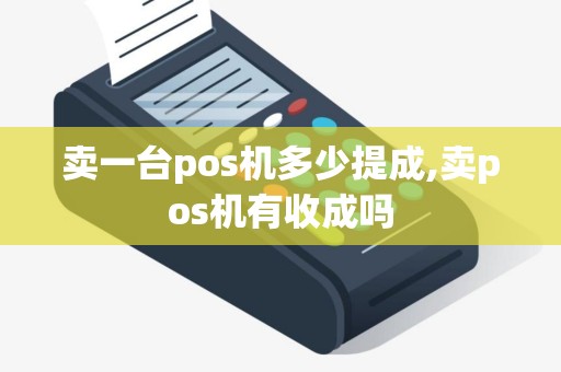 卖一台pos机多少提成,卖pos机有收成吗