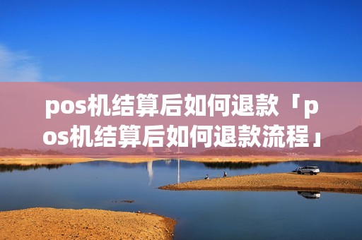 pos机结算后如何退款「pos机结算后如何退款流程」