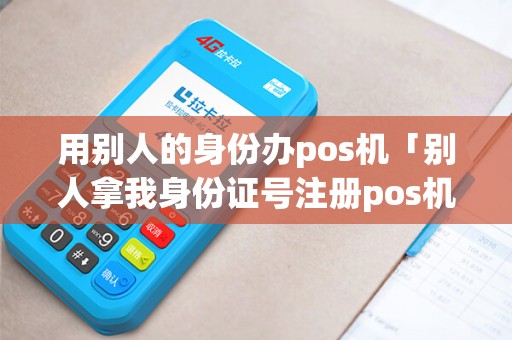 用别人的身份办pos机「别人拿我身份证号注册pos机」